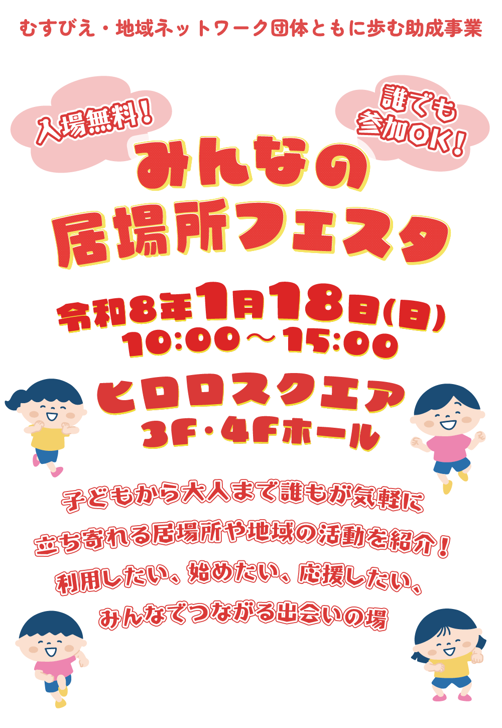 「みんなの居場所フェスタ」 2026年(令和8年)1月18日(日)10:00～15:00 ヒロロスクエア 3F・4Fホール 入場無料！誰でも参加OK！ 子どもから大人まで誰もが気軽に立ち寄れる居場所や地域の活動を紹介！利用したい、始めたい、応援したい、みんなでつながる出会いの場 むすびえ・地域ネットワーク団体ともに歩む助成事業